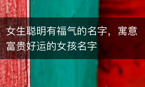 女生聪明有福气的名字，寓意富贵好运的女孩名字