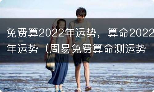 免费算2022年运势，算命2022年运势（周易免费算命测运势2022）