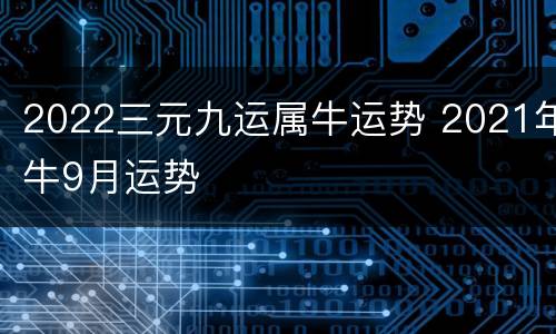 2022三元九运属牛运势 2021年牛9月运势