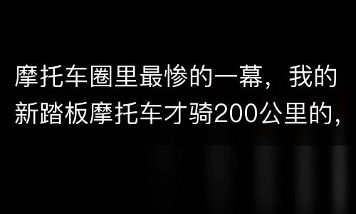 摩托车圈里最惨的一幕，我的新踏板摩托车才骑200公里的，今天我一个手贱