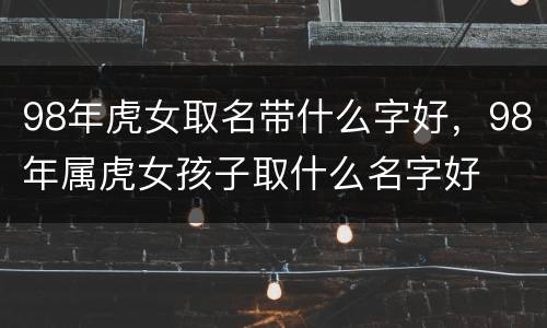 98年虎女取名带什么字好，98年属虎女孩子取什么名字好