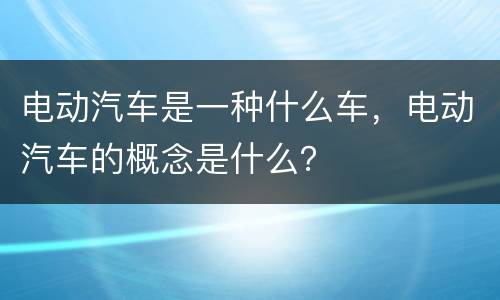 电动汽车是一种什么车，电动汽车的概念是什么？