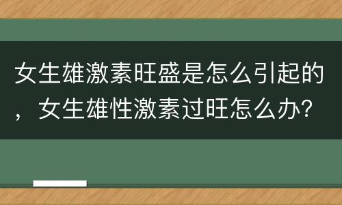 女生雄激素旺盛是怎么引起的，女生雄性激素过旺怎么办？是什么原因造成的？