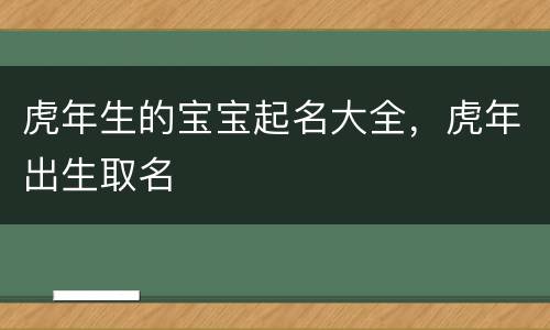 虎年生的宝宝起名大全，虎年出生取名