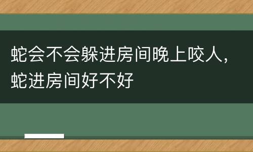 蛇会不会躲进房间晚上咬人，蛇进房间好不好