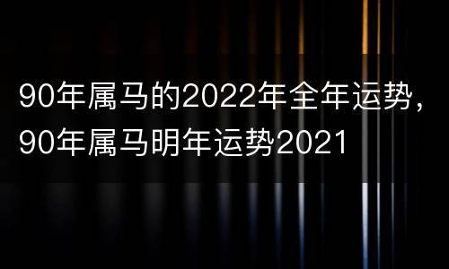 90年属马的2022年全年运势，90年属马明年运势2021