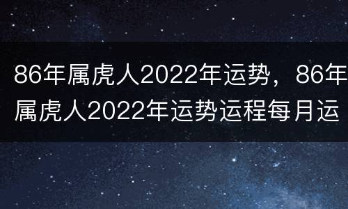 86年属虎人2022年运势，86年属虎人2022年运势运程每月运程