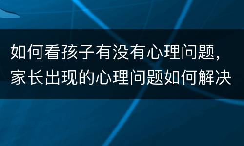 如何看孩子有没有心理问题，家长出现的心理问题如何解决