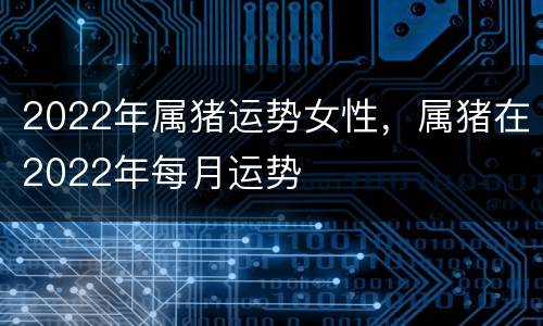 2022年属猪运势女性，属猪在2022年每月运势