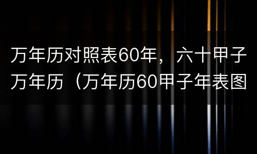万年历对照表60年，六十甲子万年历（万年历60甲子年表图片大全）