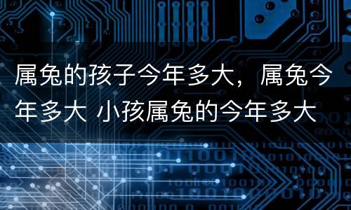 属兔的孩子今年多大，属兔今年多大 小孩属兔的今年多大