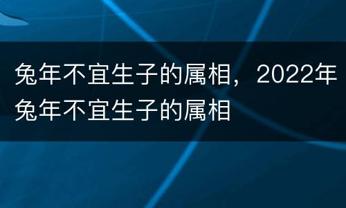 兔年不宜生子的属相，2022年兔年不宜生子的属相