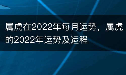 属虎在2022年每月运势，属虎的2022年运势及运程