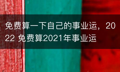 免费算一下自己的事业运，2022 免费算2021年事业运