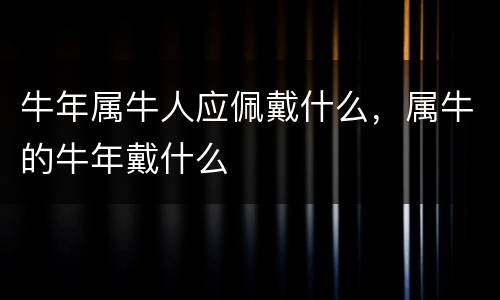 牛年属牛人应佩戴什么，属牛的牛年戴什么