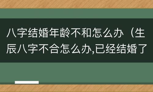 八字结婚年龄不和怎么办（生辰八字不合怎么办,已经结婚了）