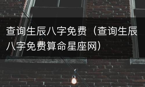 查询生辰八字免费（查询生辰八字免费算命星座网）