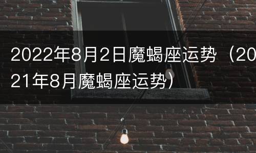 2022年8月2日魔蝎座运势（2021年8月魔蝎座运势）