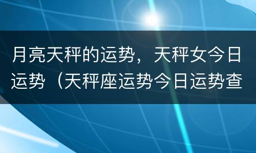 月亮天秤的运势，天秤女今日运势（天秤座运势今日运势查询女）