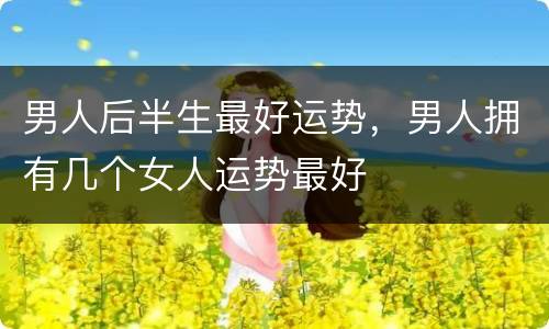 男人后半生最好运势，男人拥有几个女人运势最好