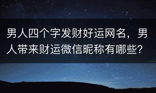 男人四个字发财好运网名，男人带来财运微信昵称有哪些？
