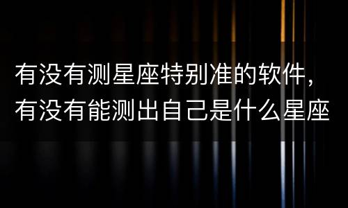 有没有测星座特别准的软件，有没有能测出自己是什么星座的软件？叫什么名字