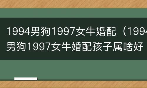 1994男狗1997女牛婚配（1994男狗1997女牛婚配孩子属啥好）