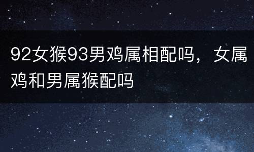 92女猴93男鸡属相配吗，女属鸡和男属猴配吗
