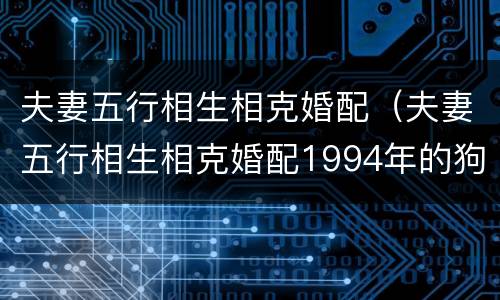 夫妻五行相生相克婚配（夫妻五行相生相克婚配1994年的狗啥命）