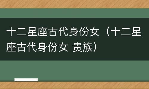 十二星座古代身份女（十二星座古代身份女 贵族）