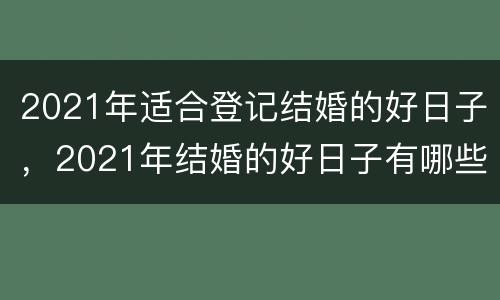 2021年适合登记结婚的好日子，2021年结婚的好日子有哪些？