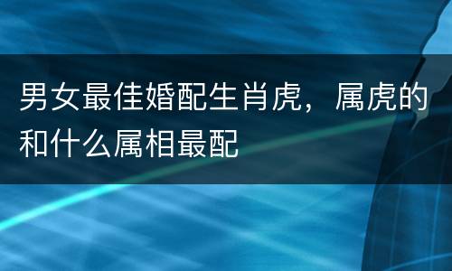 男女最佳婚配生肖虎，属虎的和什么属相最配