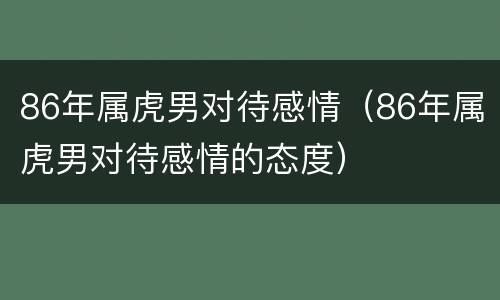 86年属虎男对待感情（86年属虎男对待感情的态度）