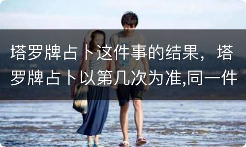 塔罗牌占卜这件事的结果，塔罗牌占卜以第几次为准,同一件事情,第一天测完