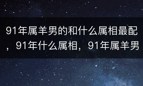 91年属羊男的和什么属相最配，91年什么属相，91年属羊男的