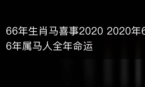 66年生肖马喜事2020 2020年66年属马人全年命运