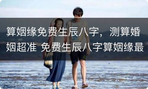 算姻缘免费生辰八字，测算婚姻超准 免费生辰八字算姻缘最准