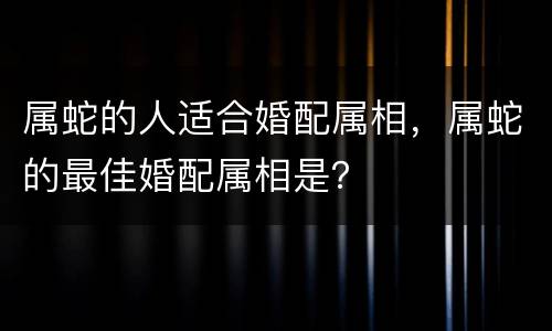 属蛇的人适合婚配属相，属蛇的最佳婚配属相是？