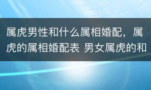 属虎男性和什么属相婚配，属虎的属相婚配表 男女属虎的和什么属相最配