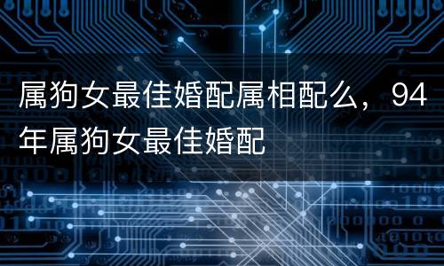属狗女最佳婚配属相配么，94年属狗女最佳婚配