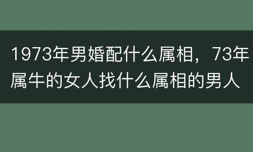 1973年男婚配什么属相，73年属牛的女人找什么属相的男人相配