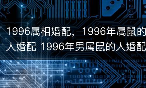 1996属相婚配，1996年属鼠的人婚配 1996年男属鼠的人婚配和什么生肖相冲