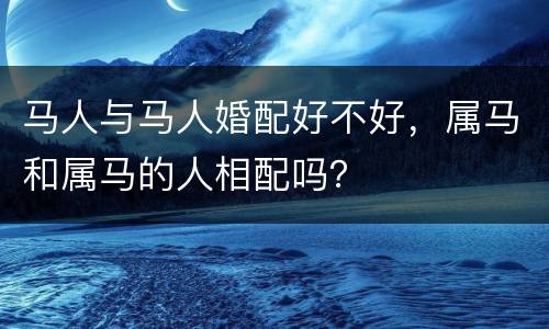 马人与马人婚配好不好，属马和属马的人相配吗？