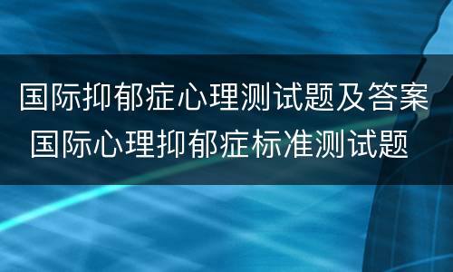 国际抑郁症心理测试题及答案 国际心理抑郁症标准测试题