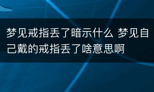 梦见戒指丢了暗示什么 梦见自己戴的戒指丢了啥意思啊