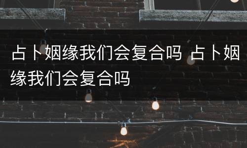 占卜姻缘我们会复合吗 占卜姻缘我们会复合吗