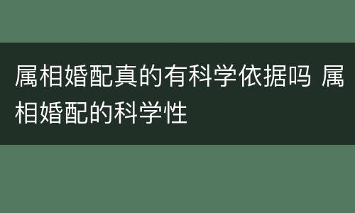 属相婚配真的有科学依据吗 属相婚配的科学性