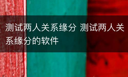 测试两人关系缘分 测试两人关系缘分的软件