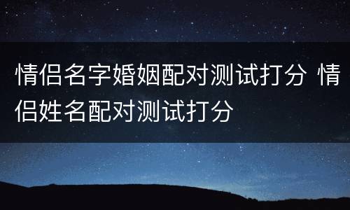 情侣名字婚姻配对测试打分 情侣姓名配对测试打分