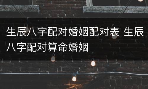 生辰八字配对婚姻配对表 生辰八字配对算命婚姻